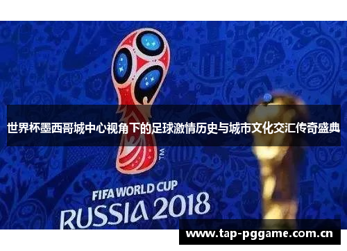 世界杯墨西哥城中心视角下的足球激情历史与城市文化交汇传奇盛典 世界杯墨西哥城中心视角下的足球激情历史与城市文化交汇传奇盛典