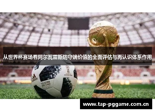 从世界杯赛场看阿尔瓦雷斯防守端价值的全面评估与再认识体系作用