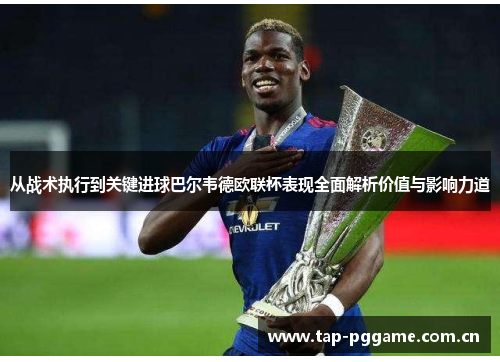 从战术执行到关键进球巴尔韦德欧联杯表现全面解析价值与影响力道