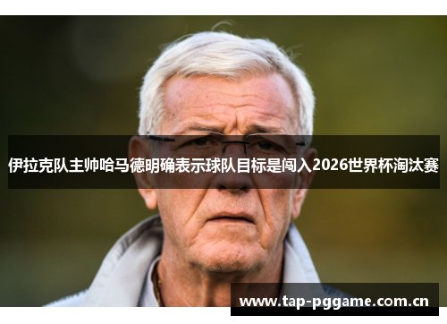 伊拉克队主帅哈马德明确表示球队目标是闯入2026世界杯淘汰赛 伊拉克队主帅哈马德明确表示球队目标是闯入2026世界杯淘汰赛