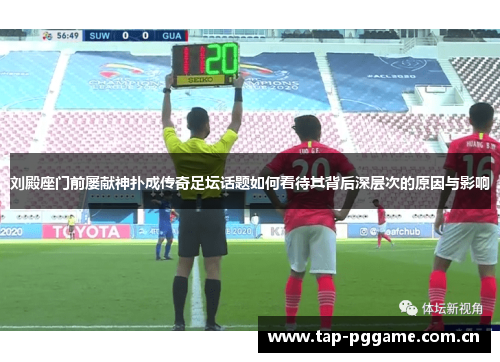 刘殿座门前屡献神扑成传奇足坛话题如何看待其背后深层次的原因与影响 刘殿座门前屡献神扑成传奇足坛话题如何看待其背后深层次的原因与影响