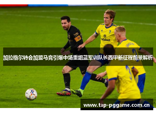 加拉格尔转会加盟马竞引爆中场重组蓝军训队长西甲新征程前景解析 加拉格尔转会加盟马竞引爆中场重组蓝军训队长西甲新征程前景解析